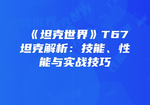 《坦克世界》T67坦克解析：技能、性能与实战技巧