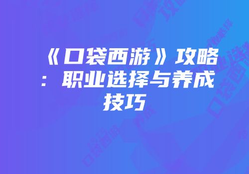 《口袋西游》攻略：职业选择与养成技巧