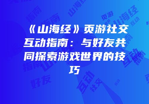 《山海经》页游社交互动指南：与好友共同探索游戏世界的技巧