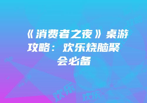 《消费者之夜》桌游攻略：欢乐烧脑聚会必备