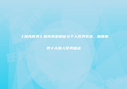 《坦克世界》坦克类型解析与个人任务系统，魔兽世界十大感人任务盘点