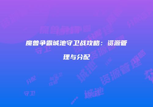 魔兽争霸城池守卫战攻略：资源管理与分配