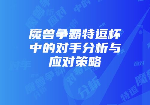 魔兽争霸特逗杯中的对手分析与应对策略