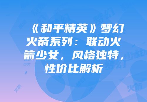 《和平精英》梦幻火箭系列：联动火箭少女，风格独特，性价比解析