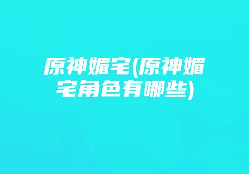 原神媚宅(原神媚宅角色有哪些)