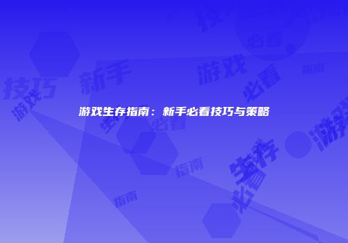 游戏生存指南：新手必看技巧与策略
