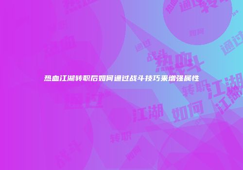 热血江湖转职后如何通过战斗技巧来增强属性