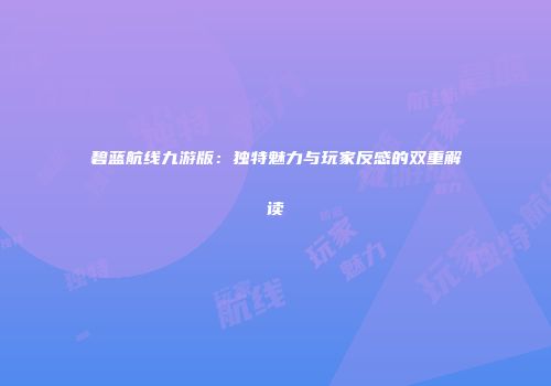 碧蓝航线九游版：独特魅力与玩家反感的双重解读
