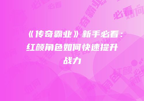 《传奇霸业》新手必看:红颜角色如何快速提升战力