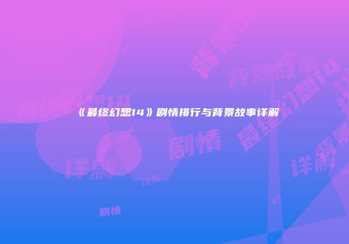 《最终幻想14》剧情排行与背景故事详解