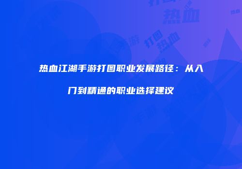 热血江湖手游打图职业发展路径：从入门到精通的职业选择建议