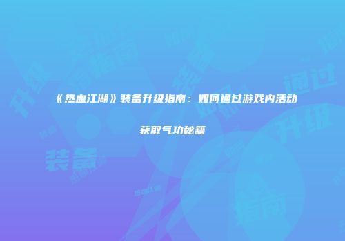 《热血江湖》装备升级指南：如何通过游戏内活动获取气功秘籍