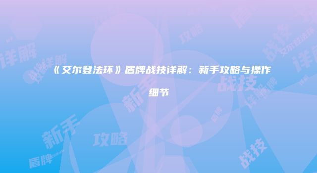 《艾尔登法环》盾牌战技详解：新手攻略与操作细节
