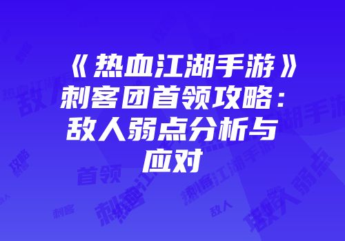 《热血江湖手游》刺客团首领攻略:敌人弱点分析与应对