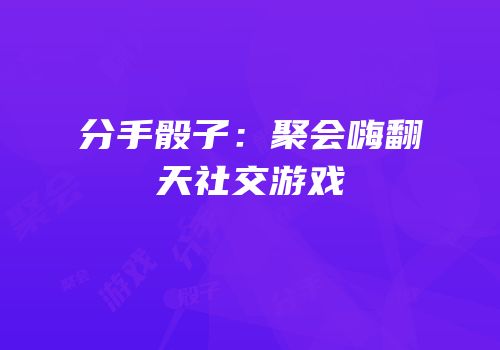 分手骰子：聚会嗨翻天社交游戏