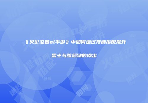 《火影忍者ol手游》中如何通过技能搭配提升雷主与暗部鼬的输出