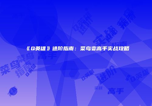 《Q英雄》进阶指南：菜鸟变高手实战攻略