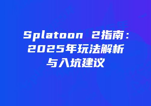 Splatoon 2指南：2025年玩法解析与入坑建议