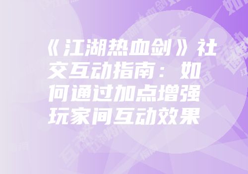 《江湖热血剑》社交互动指南：如何通过加点增强玩家间互动效果