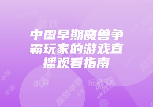 中国早期魔兽争霸玩家的游戏直播观看指南