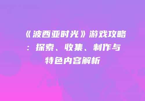 《波西亚时光》游戏攻略：探索、收集、制作与特色内容解析