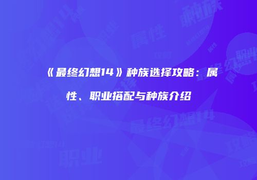《最终幻想14》种族选择攻略：属性、职业搭配与种族介绍