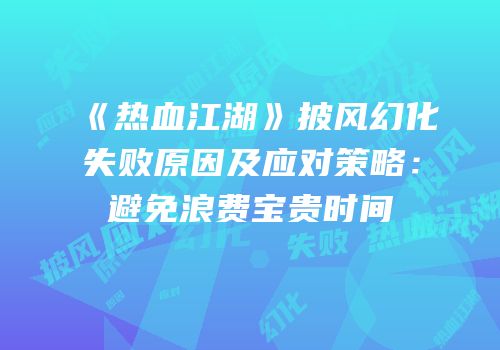 《热血江湖》披风幻化失败原因及应对策略：避免浪费宝贵时间