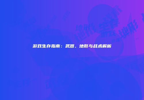 游戏生存指南：武器、地形与战术解析