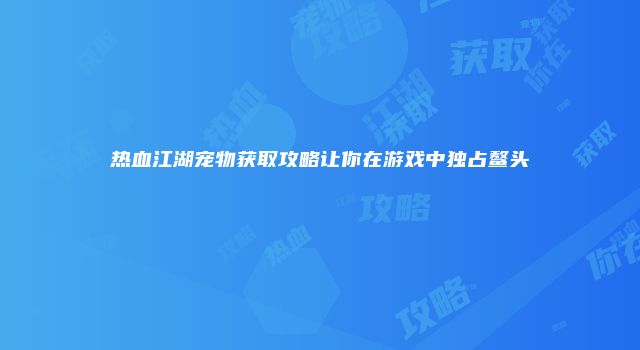 热血江湖宠物获取攻略让你在游戏中独占鳌头