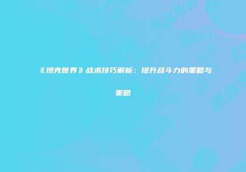 《坦克世界》战术技巧解析：提升战斗力的策略与策略