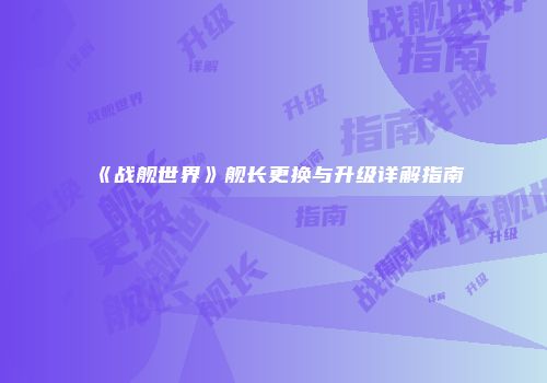 《战舰世界》舰长更换与升级详解指南