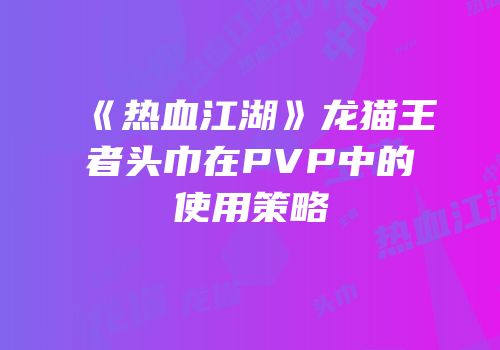 《热血江湖》龙猫王者头巾在PVP中的使用策略