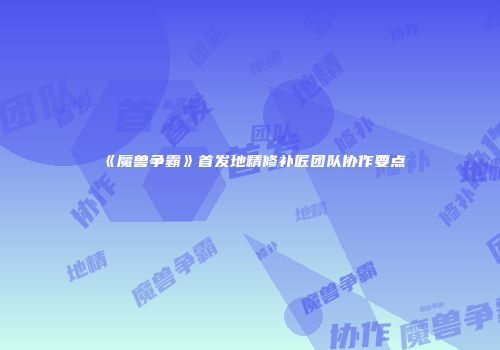 《魔兽争霸》首发地精修补匠团队协作要点