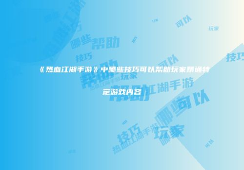 《热血江湖手游》中哪些技巧可以帮助玩家精通特定游戏内容