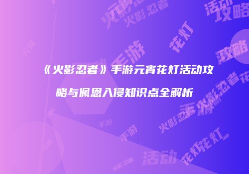 《火影忍者》手游元宵花灯活动攻略与佩恩入侵知识点全解析