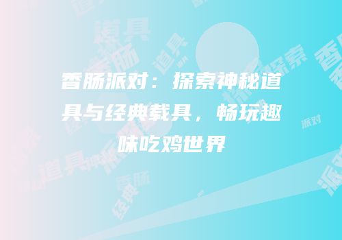 香肠派对：探索神秘道具与经典载具，畅玩趣味吃鸡世界