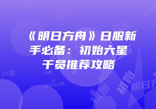 《明日方舟》日服新手必备：初始六星干员推荐攻略