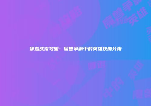 娜迦战役攻略：魔兽争霸中的英雄技能分析