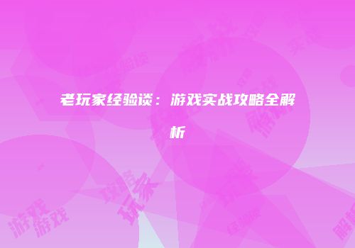 老玩家经验谈：游戏实战攻略全解析