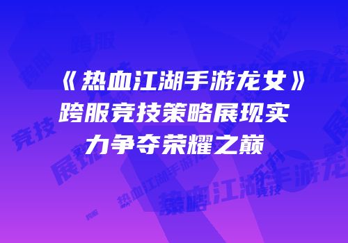 《热血江湖手游龙女》跨服竞技策略展现实力争夺荣耀之巅
