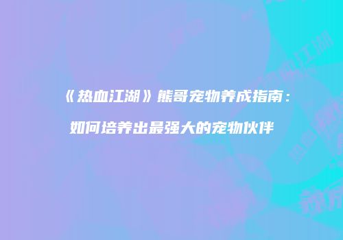 《热血江湖》熊哥宠物养成指南：如何培养出最强大的宠物伙伴