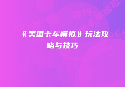 《美国卡车模拟》玩法攻略与技巧