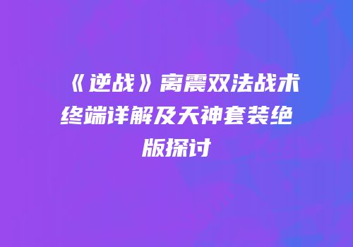 《逆战》离震双法战术终端详解及天神套装绝版探讨