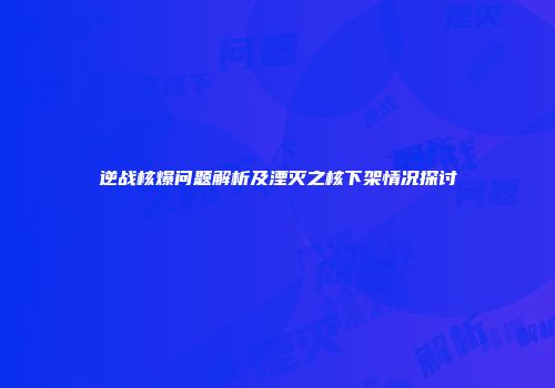 逆战核爆问题解析及湮灭之核下架情况探讨