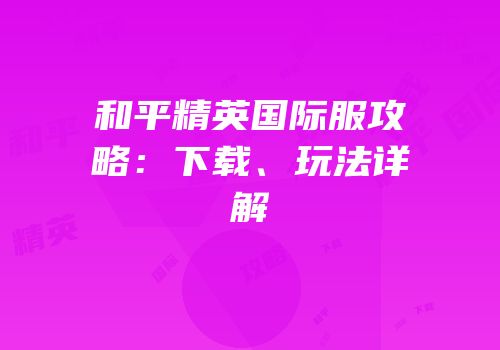 和平精英国际服攻略：下载、玩法详解