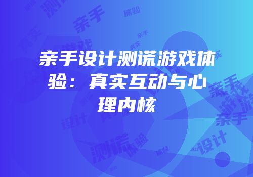 亲手设计测谎游戏体验：真实互动与心理内核