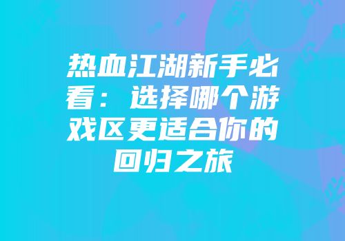 热血江湖新手必看:选择哪个游戏区更适合你的回归之旅