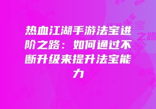 热血江湖手游法宝进阶之路：如何通过不断升级来提升法宝能力