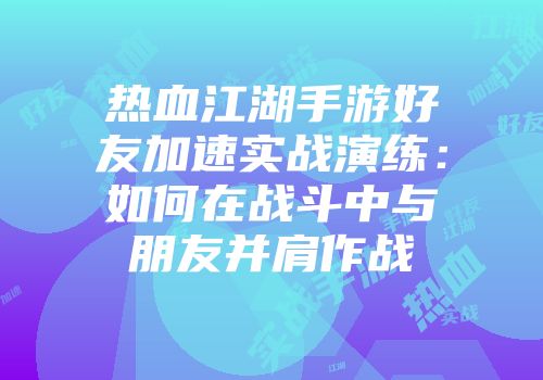 热血江湖手游好友加速实战演练：如何在战斗中与朋友并肩作战