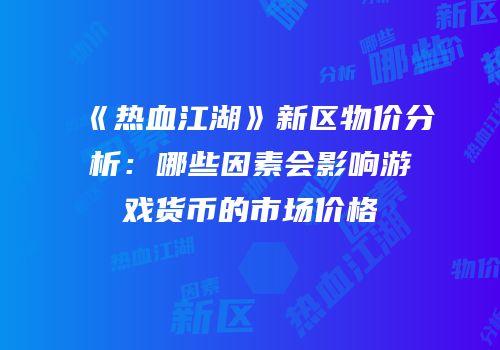 《热血江湖》新区物价分析：哪些因素会影响游戏货币的市场价格